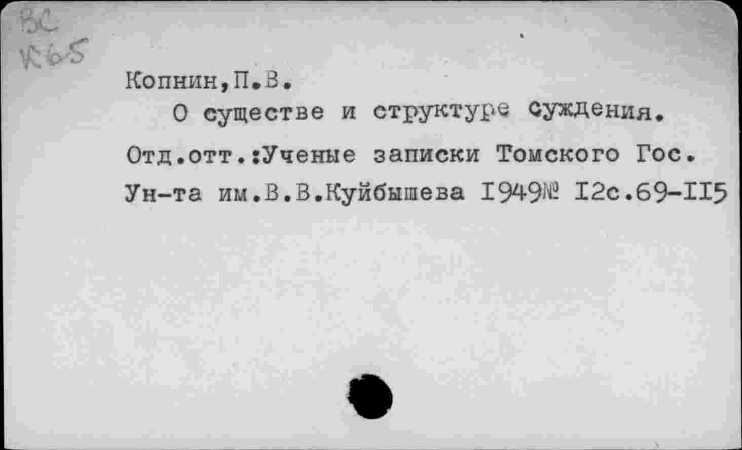 ﻿Копнин,П.В.
О существе и структуре суждения.
Отд.отт.:Ученые записки Томского Гос.
Ун-та им.В.В.Куйбышева 1949^ 12С.69-И5